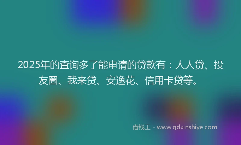 2025年的查询多了能申请的贷款有：人人贷、投友圈、我来贷、安逸花、信用卡贷等。