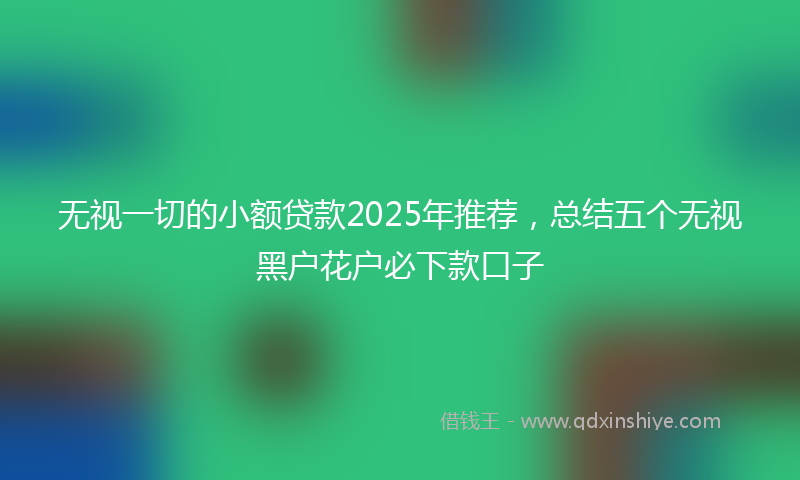 无视一切的小额贷款2025年推荐，总结五个无视黑户花户必下款口子