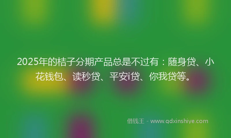 2025年的桔子分期产品总是不过有：随身贷、小花钱包、读秒贷、平安i贷、你我贷等。