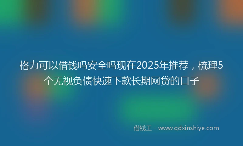 格力可以借钱吗安全吗现在2025年推荐，梳理5个无视负债快速下款长期网贷的口子