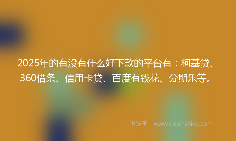2025年的有没有什么好下款的平台有：柯基贷、360借条、信用卡贷、百度有钱花、分期乐等。