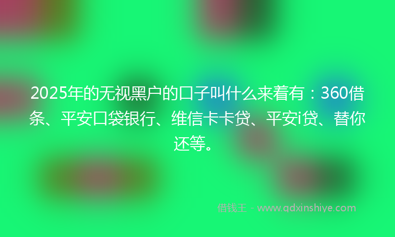 2025年的无视黑户的口子叫什么来着有：360借条、平安口袋银行、维信卡卡贷、平安i贷、替你还等。