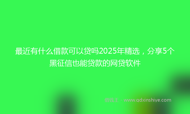 最近有什么借款可以贷吗2025年精选，分享5个黑征信也能贷款的网贷软件