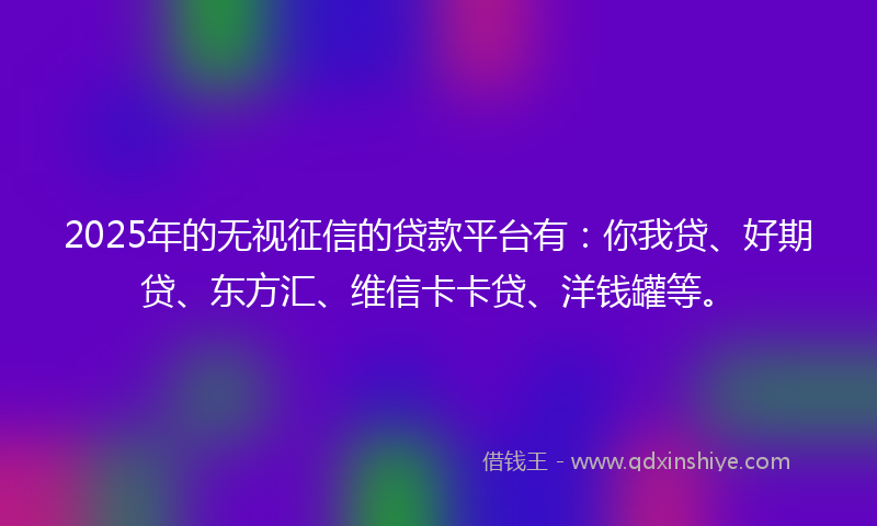 2025年的无视征信的贷款平台有：你我贷、好期贷、东方汇、维信卡卡贷、洋钱罐等。