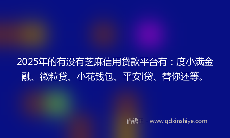 2025年的有没有芝麻信用贷款平台有：度小满金融、微粒贷、小花钱包、平安i贷、替你还等。