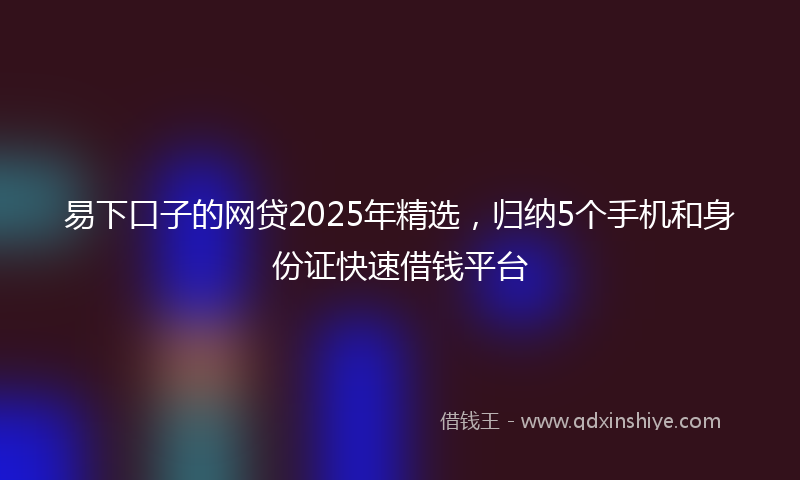 易下口子的网贷2025年精选，归纳5个手机和身份证快速借钱平台