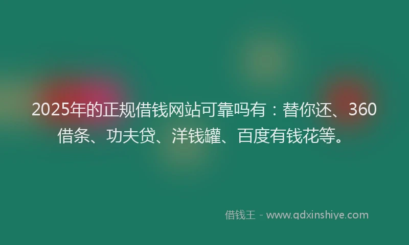 2025年的正规借钱网站可靠吗有：替你还、360借条、功夫贷、洋钱罐、百度有钱花等。