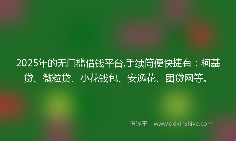 2025年的无门槛借钱平台,手续筒便快捷有：柯基贷、微粒贷、小花钱包、安逸花、团贷网等。