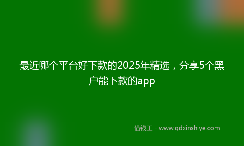 最近哪个平台好下款的2025年精选，分享5个黑户能下款的app