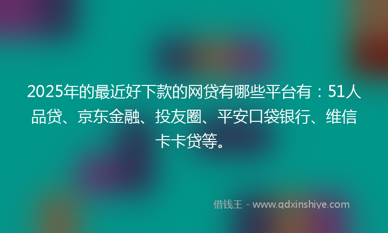 2025年的最近好下款的网贷有哪些平台有：51人品贷、京东金融、投友圈、平安口袋银行、维信卡卡贷等。