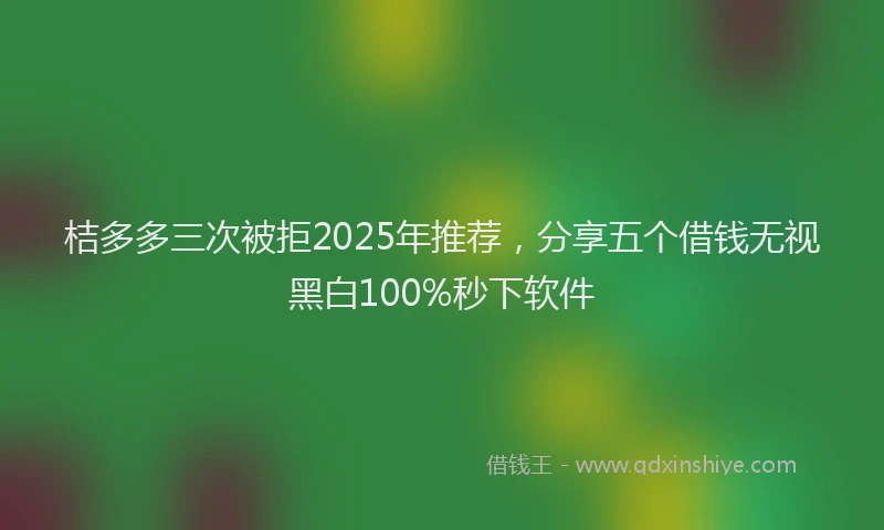 桔多多三次被拒2025年推荐，分享五个借钱无视黑白100%秒下软件