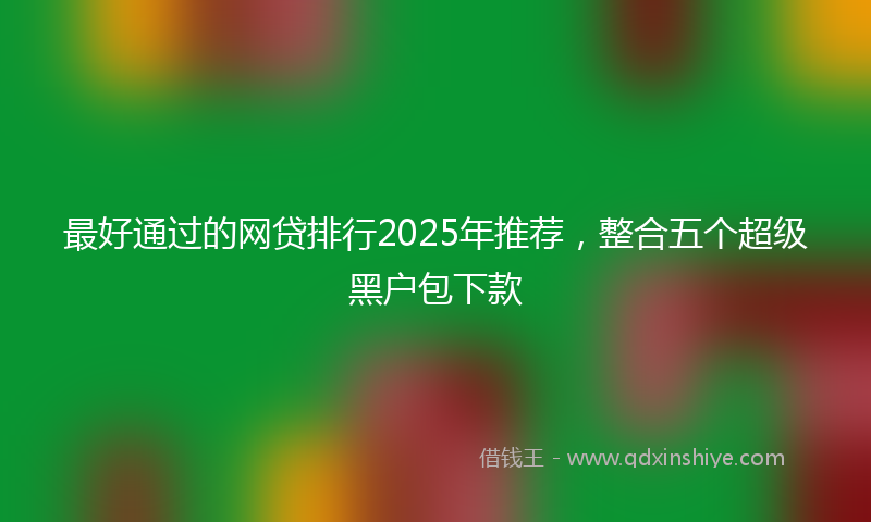 最好通过的网贷排行2025年推荐，整合五个超级黑户包下款