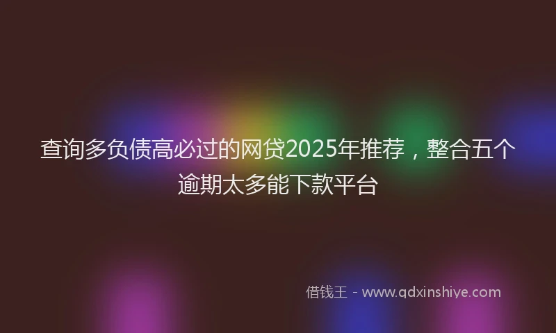 查询多负债高必过的网贷2025年推荐，整合五个逾期太多能下款平台