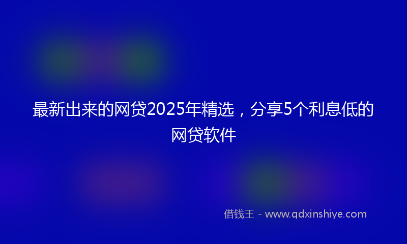 最新出来的网贷2025年精选，分享5个利息低的网贷软件