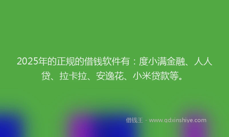 2025年的正规的借钱软件有：度小满金融、人人贷、拉卡拉、安逸花、小米贷款等。