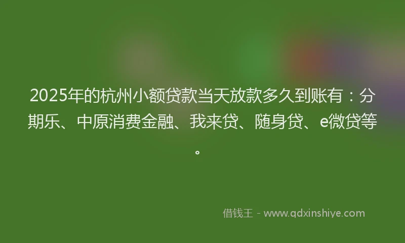2025年的杭州小额贷款当天放款多久到账有：分期乐、中原消费金融、我来贷、随身贷、e微贷等。