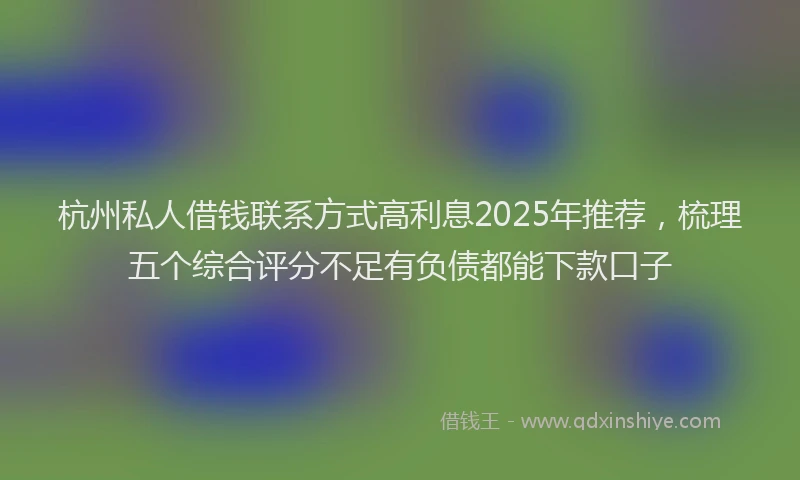 杭州私人借钱联系方式高利息2025年推荐，梳理五个综合评分不足有负债都能下款口子