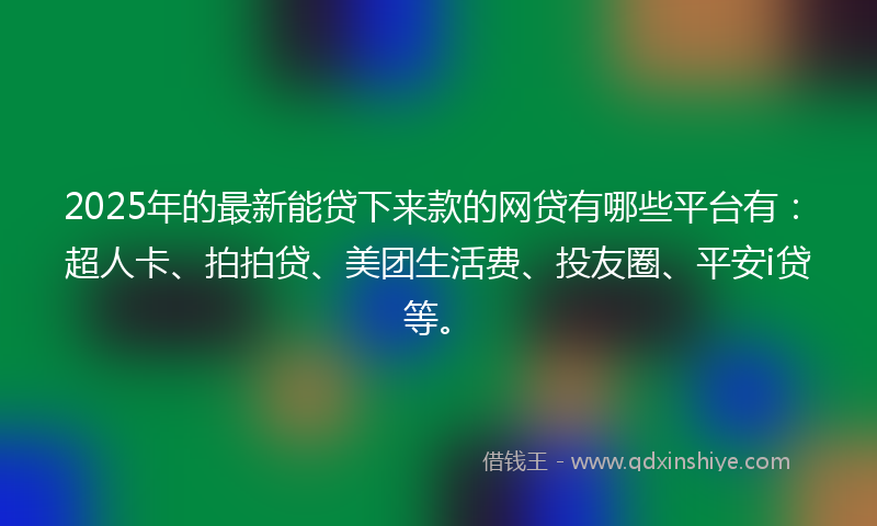2025年的最新能贷下来款的网贷有哪些平台有：超人卡、拍拍贷、美团生活费、投友圈、平安i贷等。