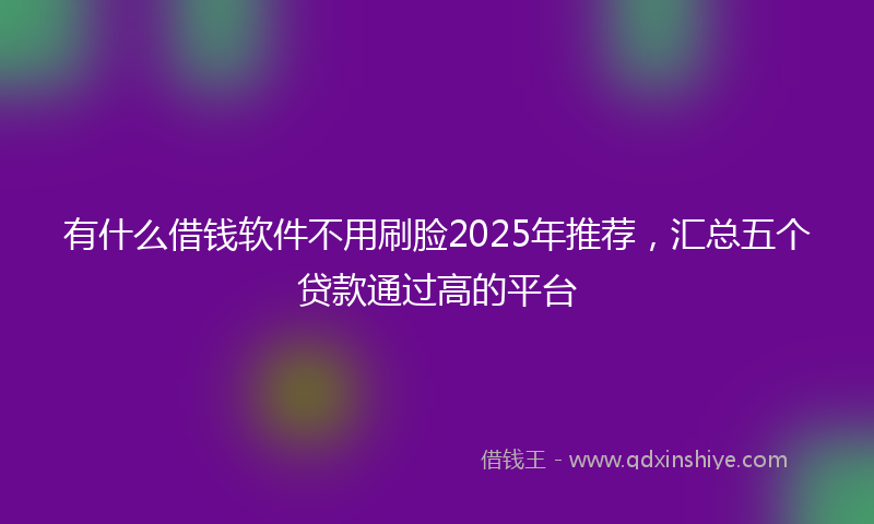 有什么借钱软件不用刷脸2025年推荐，汇总五个贷款通过高的平台
