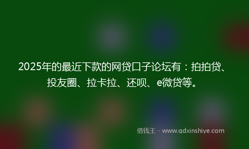 2025年的最近下款的网贷口子论坛有：拍拍贷、投友圈、拉卡拉、还呗、e微贷等。