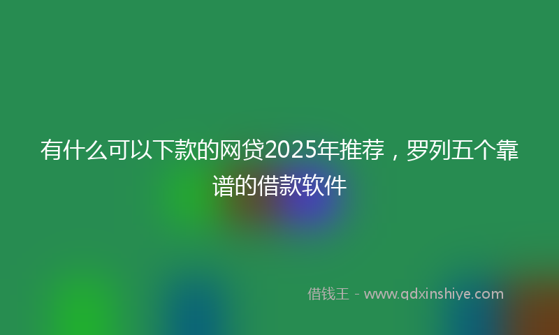 有什么可以下款的网贷2025年推荐，罗列五个靠谱的借款软件