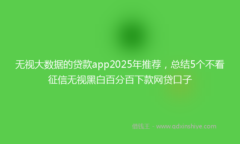 无视大数据的贷款app2025年推荐，总结5个不看征信无视黑白百分百下款网贷口子