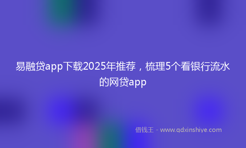 易融贷app下载2025年推荐，梳理5个看银行流水的网贷app