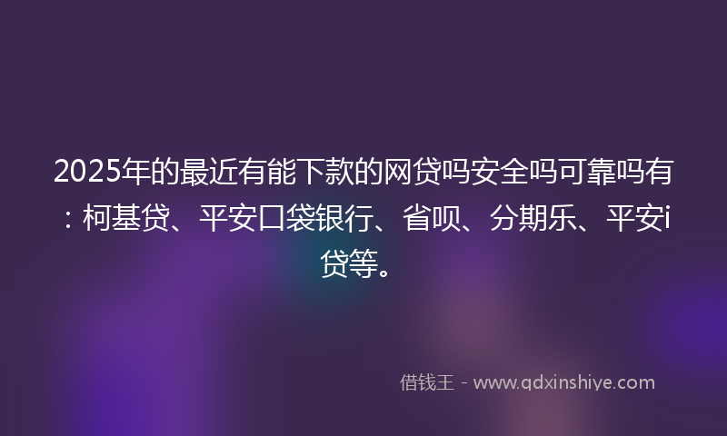 2025年的最近有能下款的网贷吗安全吗可靠吗有：柯基贷、平安口袋银行、省呗、分期乐、平安i贷等。