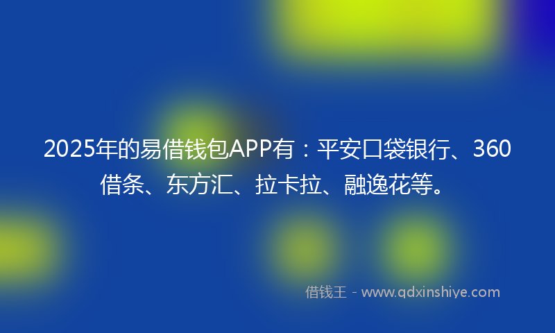 2025年的易借钱包APP有：平安口袋银行、360借条、东方汇、拉卡拉、融逸花等。
