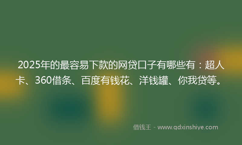 2025年的最容易下款的网贷口子有哪些有：超人卡、360借条、百度有钱花、洋钱罐、你我贷等。