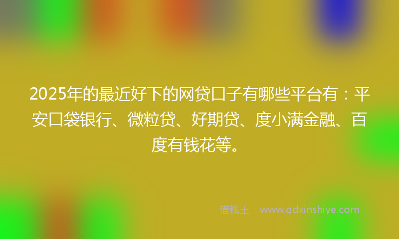 2025年的最近好下的网贷口子有哪些平台有：平安口袋银行、微粒贷、好期贷、度小满金融、百度有钱花等。