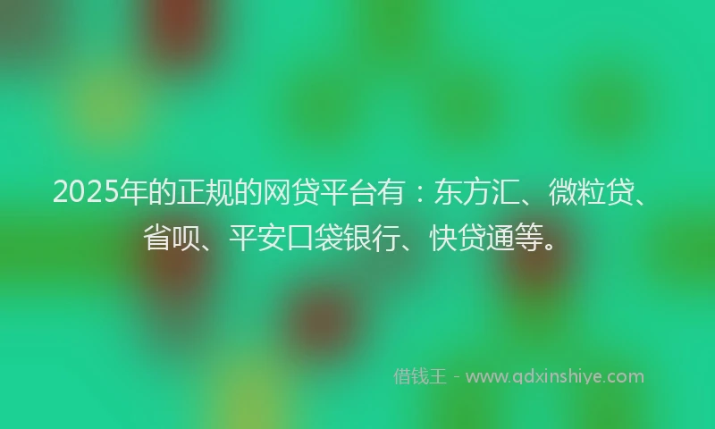 2025年的正规的网贷平台有：东方汇、微粒贷、省呗、平安口袋银行、快贷通等。