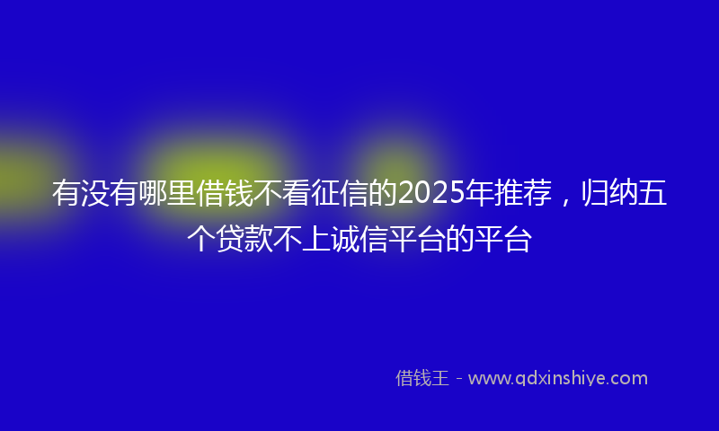 有没有哪里借钱不看征信的2025年推荐，归纳五个贷款不上诚信平台的平台