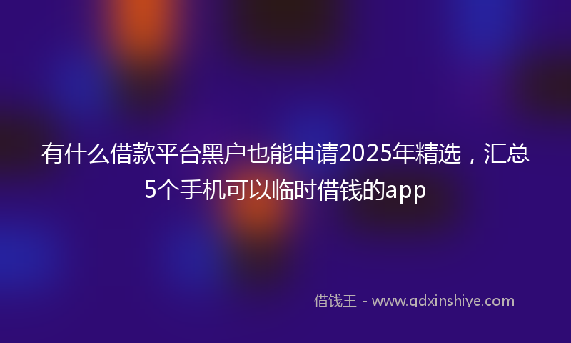 有什么借款平台黑户也能申请2025年精选，汇总5个手机可以临时借钱的app