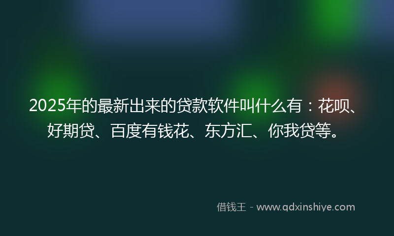 2025年的最新出来的贷款软件叫什么有：花呗、好期贷、百度有钱花、东方汇、你我贷等。