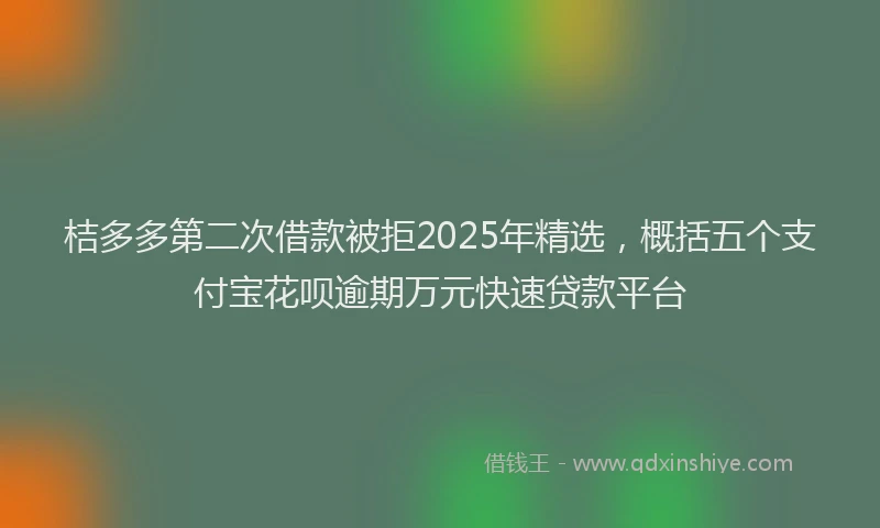 桔多多第二次借款被拒2025年精选，概括五个支付宝花呗逾期万元快速贷款平台