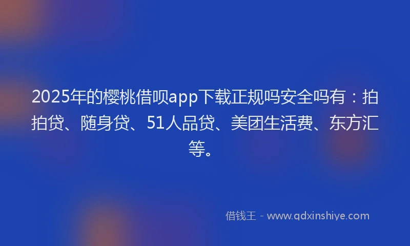 2025年的樱桃借呗app下载正规吗安全吗有：拍拍贷、随身贷、51人品贷、美团生活费、东方汇等。