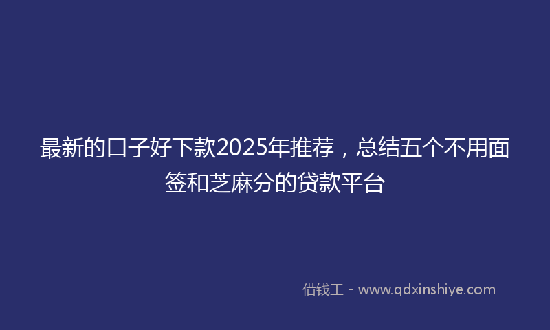 最新的口子好下款2025年推荐，总结五个不用面签和芝麻分的贷款平台