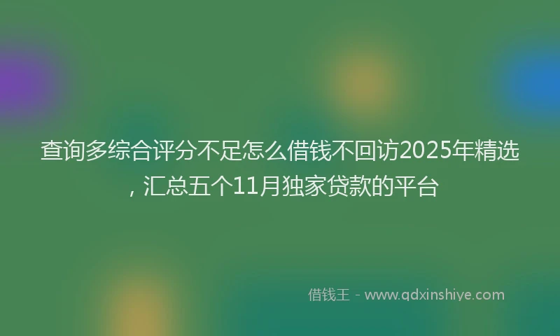 查询多综合评分不足怎么借钱不回访2025年精选，汇总五个11月独家贷款的平台