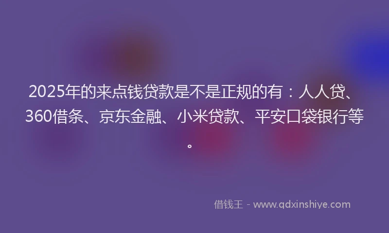2025年的来点钱贷款是不是正规的有：人人贷、360借条、京东金融、小米贷款、平安口袋银行等。