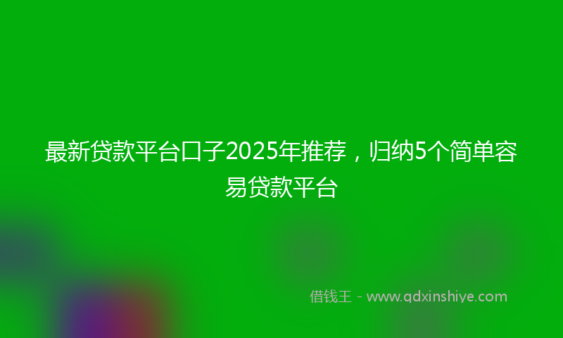 最新贷款平台口子2025年推荐，归纳5个简单容易贷款平台