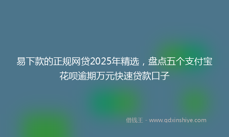 易下款的正规网贷2025年精选，盘点五个支付宝花呗逾期万元快速贷款口子