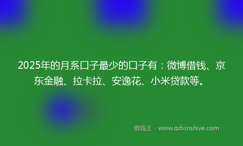 2025年的月系口子最少的口子有：微博借钱、京东金融、拉卡拉、安逸花、小米贷款等。