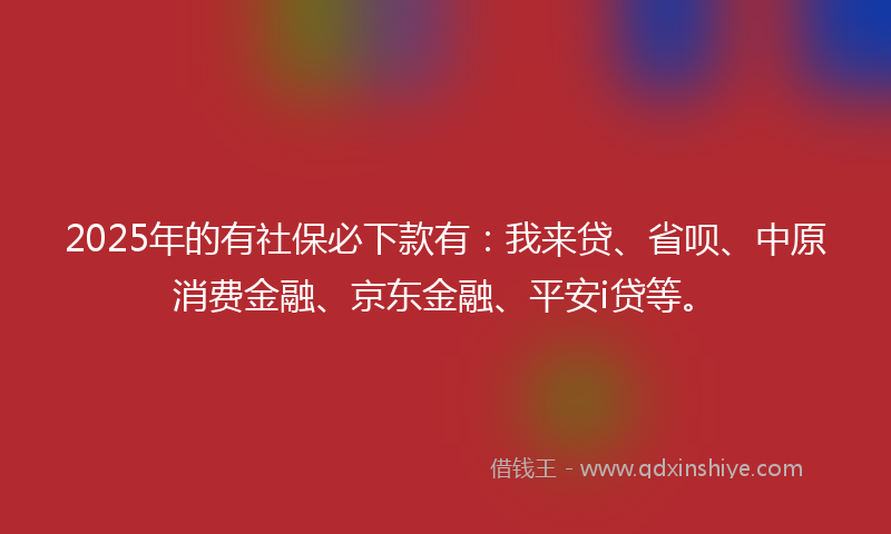 2025年的有社保必下款有：我来贷、省呗、中原消费金融、京东金融、平安i贷等。