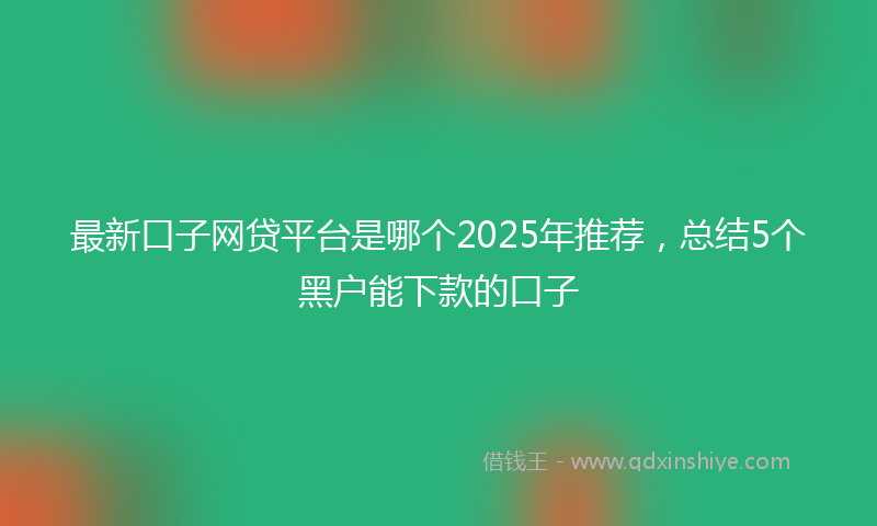 最新口子网贷平台是哪个2025年推荐，总结5个黑户能下款的口子