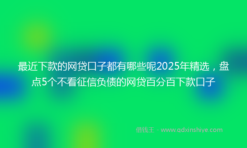 最近下款的网贷口子都有哪些呢2025年精选，盘点5个不看征信负债的网贷百分百下款口子