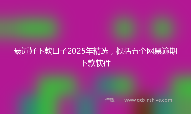 最近好下款口子2025年精选，概括五个网黑逾期下款软件