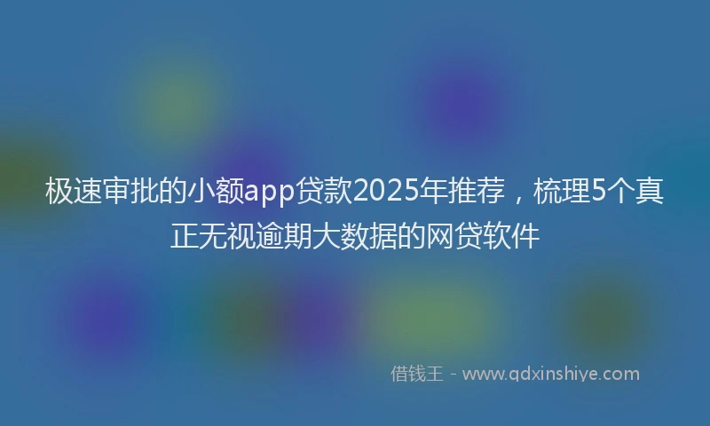 极速审批的小额app贷款2025年推荐，梳理5个真正无视逾期大数据的网贷软件