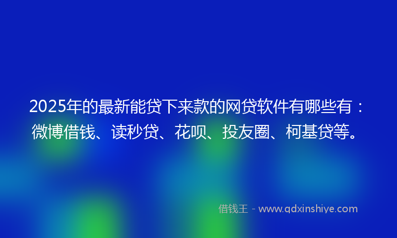 2025年的最新能贷下来款的网贷软件有哪些有：微博借钱、读秒贷、花呗、投友圈、柯基贷等。