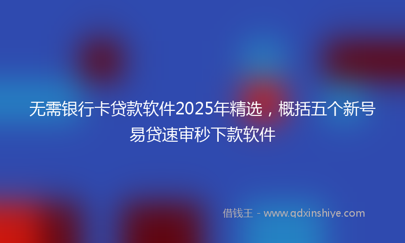 无需银行卡贷款软件2025年精选，概括五个新号易贷速审秒下款软件